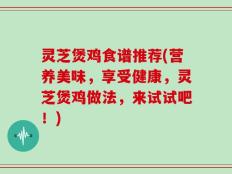 灵芝煲鸡食谱推荐(营养美味，享受健康，灵芝煲鸡做法，来试试吧！)