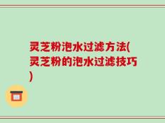 灵芝粉泡水过滤方法(灵芝粉的泡水过滤技巧)