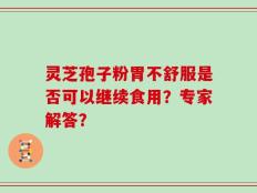 灵芝孢子粉胃不舒服是否可以继续食用？专家解答？