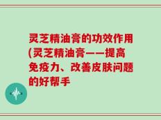 灵芝精油膏的功效作用(灵芝精油膏——提高免疫力、改善皮肤问题的好帮手