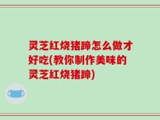 灵芝红烧猪蹄怎么做才好吃(教你制作美味的灵芝红烧猪蹄)