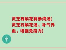 灵芝石斛花萁参炖汤(灵芝石斛花汤，补气养血，增强免疫力)