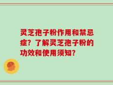 灵芝孢子粉作用和禁忌症？了解灵芝孢子粉的功效和使用须知？