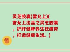 灵芝胶囊(雷允上)(雷允上出品之灵芝胶囊，护肝健脾养生祛疲劳，打造健康生活。)