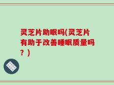 灵芝片助眠吗(灵芝片有助于改善睡眠质量吗？)