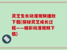 灵芝生长动漫视频播放下载(探秘灵芝成长过程——精彩动漫视频下载)