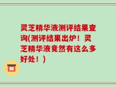 灵芝精华液测评结果查询(测评结果出炉！灵芝精华液竟然有这么多好处！)