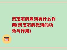 灵芝石斛煮汤有什么作用(灵芝石斛煲汤的功效与作用)