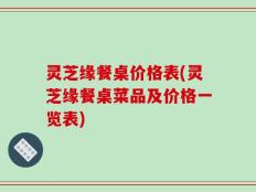 灵芝缘餐桌价格表(灵芝缘餐桌菜品及价格一览表)