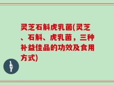 灵芝石斛虎乳菌(灵芝、石斛、虎乳菌，三种补益佳品的功效及食用方式)