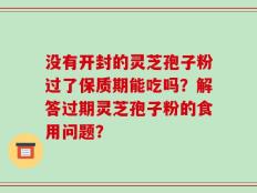 没有开封的灵芝孢子粉过了保质期能吃吗？解答过期灵芝孢子粉的食用问题？