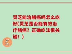 灵芝能治鳞癌吗怎么吃好(灵芝是否能有效治疗鳞癌？正确吃法很关键！)