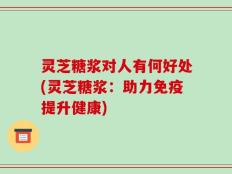 灵芝糖浆对人有何好处(灵芝糖浆：助力免疫提升健康)