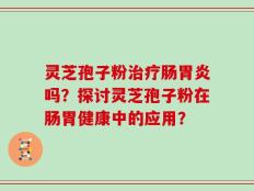 灵芝孢子粉治疗肠胃炎吗？探讨灵芝孢子粉在肠胃健康中的应用？