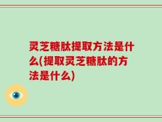 灵芝糖肽提取方法是什么(提取灵芝糖肽的方法是什么)