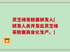 灵芝绿茶胶囊研发人(研发人员开发出灵芝绿茶胶囊商业化生产。)