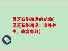 灵芝石斛鸡汤的功效(灵芝石斛鸡汤：滋补养生，美容养颜)