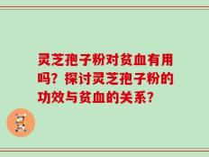 灵芝孢子粉对贫血有用吗？探讨灵芝孢子粉的功效与贫血的关系？