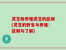 灵芝和养殖灵芝的区别(灵芝的野生与养殖：区别与了解)