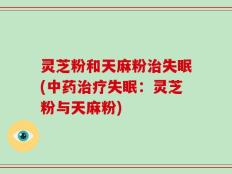 灵芝粉和天麻粉治失眠(中药治疗失眠：灵芝粉与天麻粉)