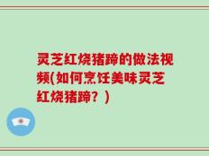 灵芝红烧猪蹄的做法视频(如何烹饪美味灵芝红烧猪蹄？)