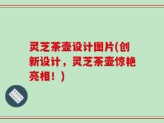 灵芝茶壶设计图片(创新设计，灵芝茶壶惊艳亮相！)
