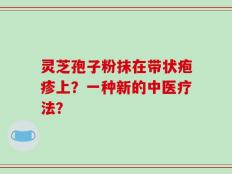 灵芝孢子粉抹在带状疱疹上？一种新的中医疗法？