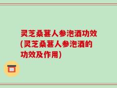 灵芝桑葚人参泡酒功效(灵芝桑葚人参泡酒的功效及作用)