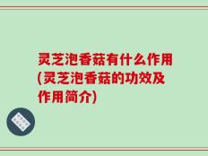 灵芝泡香菇有什么作用(灵芝泡香菇的功效及作用简介)