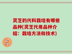 灵芝的代料栽培有哪些品种(灵芝代用品种介绍：栽培方法和技术)