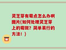 灵芝芽有霉点怎么办啊图片(如何处理灵芝芽上的霉斑？简单易行的方法！)