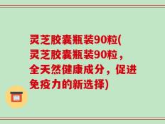 灵芝胶囊瓶装90粒(灵芝胶囊瓶装90粒，全天然健康成分，促进免疫力的新选择)