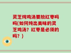 灵芝炖鸡汤要放红枣吗吗(如何炖出美味的灵芝鸡汤？红枣是必须的吗？)