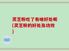 灵芝粉吃了有啥好处呢(灵芝粉的好处及功效)
