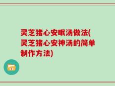 灵芝猪心安眠汤做法(灵芝猪心安神汤的简单制作方法)