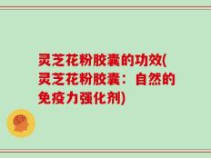 灵芝花粉胶囊的功效(灵芝花粉胶囊：自然的免疫力强化剂)