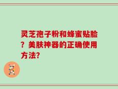 灵芝孢子粉和蜂蜜贴脸？美肤神器的正确使用方法？