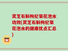 灵芝石斛枸杞菊花泡水功效(灵芝石斛枸杞菊花泡水的健康优点汇总)