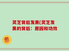 灵芝背后发黑(灵芝发黑的背后：原因和功效