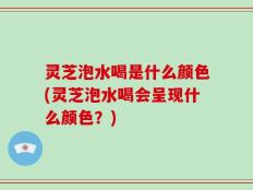 灵芝泡水喝是什么颜色(灵芝泡水喝会呈现什么颜色？)