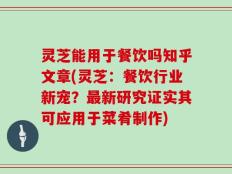 灵芝能用于餐饮吗知乎文章(灵芝：餐饮行业新宠？最新研究证实其可应用于菜肴制作)