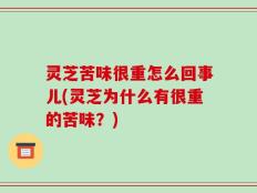 灵芝苦味很重怎么回事儿(灵芝为什么有很重的苦味？)