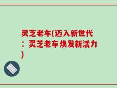 灵芝老车(迈入新世代：灵芝老车焕发新活力)