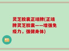 灵芝胶囊正靖牌(正靖牌灵芝胶囊——增强免疫力，强健身体)