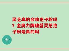 灵芝真的会喷孢子粉吗？金奥力牌破壁灵芝孢子粉是真的吗