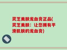灵芝美肤龙血膏正品(灵芝美肤：让您拥有平滑肌肤的龙血膏)