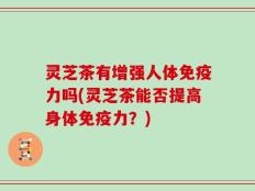 灵芝茶有增强人体免疫力吗(灵芝茶能否提高身体免疫力？)