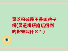 灵芝粉碎是不是叫孢子粉(灵芝粉研磨后得到的粉末叫什么？)