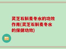 灵芝石斛麦冬水的功效作用(灵芝石斛麦冬水的保健功效)