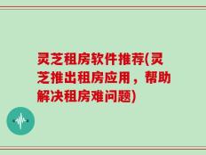 灵芝租房软件推荐(灵芝推出租房应用，帮助解决租房难问题)